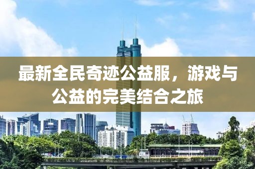 最新全民奇跡公益服，游戲與公益的完美結(jié)合之旅