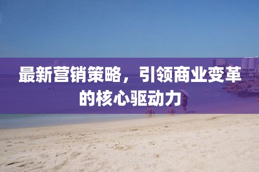 最新?tīng)I(yíng)銷策略，引領(lǐng)商業(yè)變革的核心驅(qū)動(dòng)力