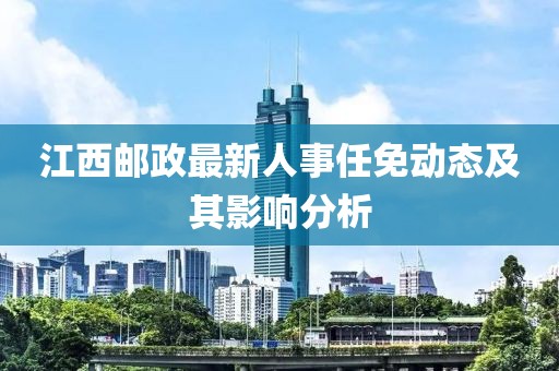 江西郵政最新人事任免動態(tài)及其影響分析