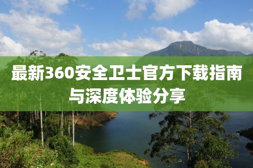 最新360安全衛(wèi)士官方下載指南與深度體驗分享