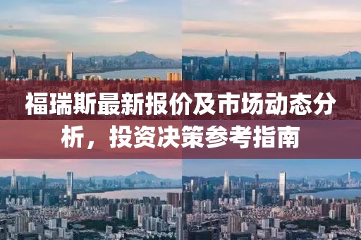 福瑞斯最新報(bào)價(jià)及市場(chǎng)動(dòng)態(tài)分析，投資決策參考指南