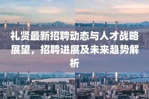 禮賢最新招聘動態(tài)與人才戰(zhàn)略展望，招聘進展及未來趨勢解析