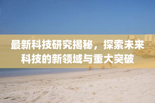 最新科技研究揭秘，探索未來科技的新領(lǐng)域與重大突破