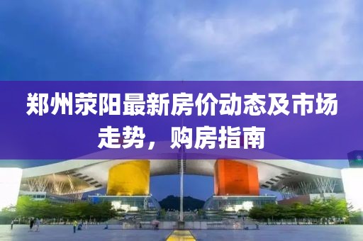 鄭州滎陽最新房價(jià)動(dòng)態(tài)及市場(chǎng)走勢(shì)，購房指南