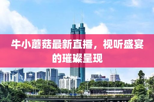 牛小蘑菇最新直播，視聽盛宴的璀璨呈現(xiàn)