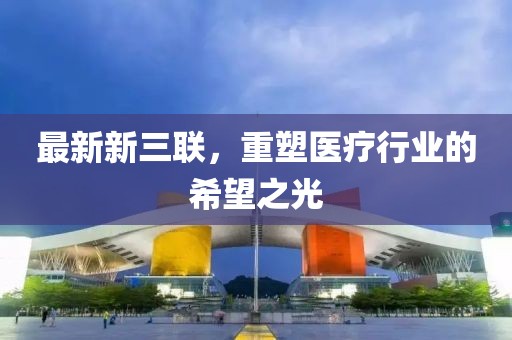 最新新三聯(lián)，重塑醫(yī)療行業(yè)的希望之光