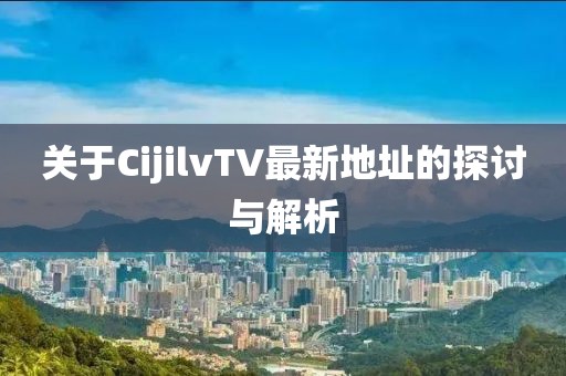 關(guān)于CijilvTV最新地址的探討與解析