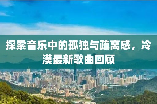 探索音樂中的孤獨(dú)與疏離感，冷漠最新歌曲回顧