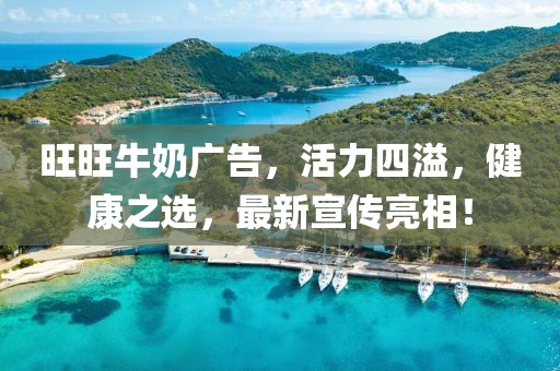 旺旺牛奶廣告，活力四溢，健康之選，最新宣傳亮相！