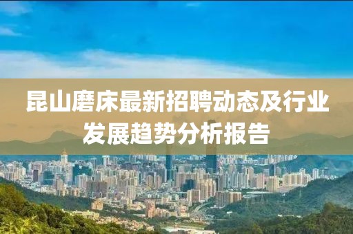 昆山磨床最新招聘動態(tài)及行業(yè)發(fā)展趨勢分析報告