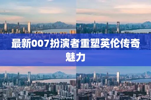 最新007扮演者重塑英倫傳奇魅力