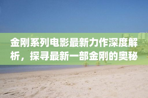 金剛系列電影最新力作深度解析，探尋最新一部金剛的奧秘