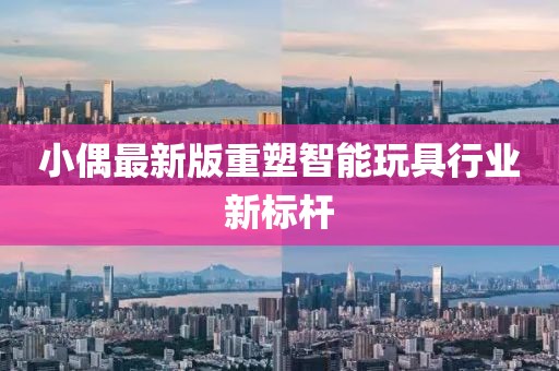 小偶最新版重塑智能玩具行業(yè)新標(biāo)桿