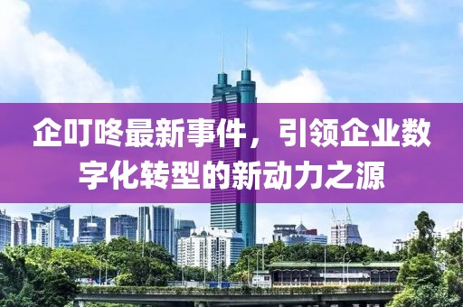 企叮咚最新事件，引領(lǐng)企業(yè)數(shù)字化轉(zhuǎn)型的新動(dòng)力之源