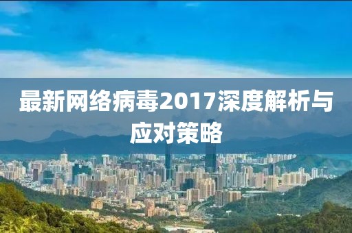 最新網絡病毒2017深度解析與應對策略