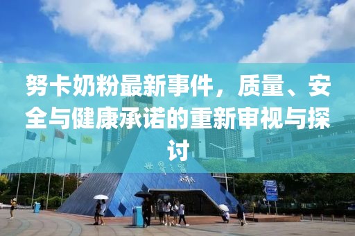 努卡奶粉最新事件，質(zhì)量、安全與健康承諾的重新審視與探討
