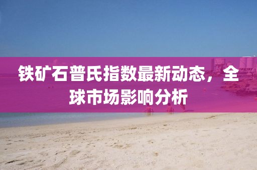 鐵礦石普氏指數(shù)最新動(dòng)態(tài)，全球市場影響分析