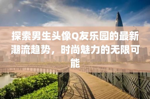 探索男生頭像Q友樂園的最新潮流趨勢，時(shí)尚魅力的無限可能