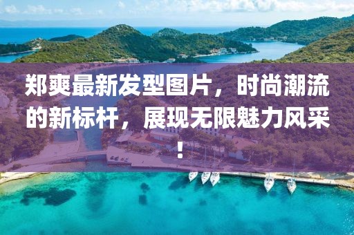 鄭爽最新發(fā)型圖片，時(shí)尚潮流的新標(biāo)桿，展現(xiàn)無限魅力風(fēng)采！