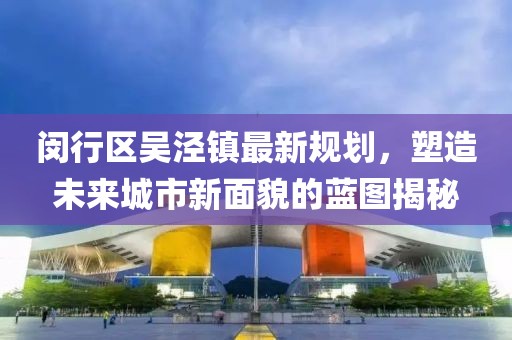 閔行區(qū)吳涇鎮(zhèn)最新規(guī)劃，塑造未來城市新面貌的藍(lán)圖揭秘