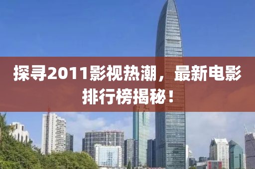 探尋2011影視熱潮，最新電影排行榜揭秘！