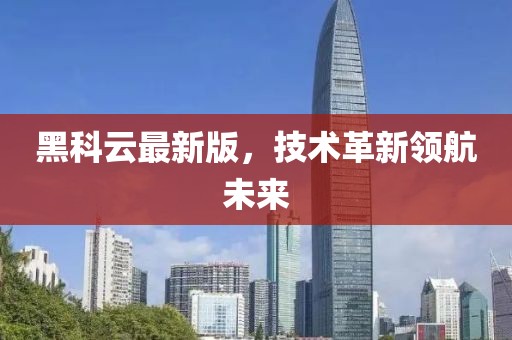 黑科云最新版，技術(shù)革新領(lǐng)航未來