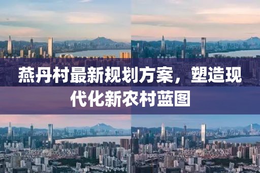 燕丹村最新規(guī)劃方案，塑造現(xiàn)代化新農(nóng)村藍圖