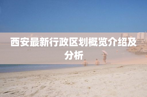 西安最新行政區(qū)劃概覽介紹及分析