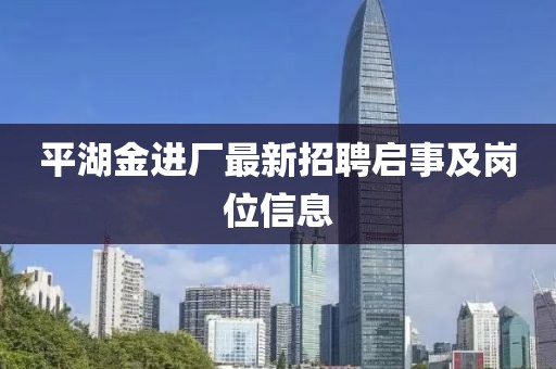平湖金進(jìn)廠最新招聘啟事及崗位信息