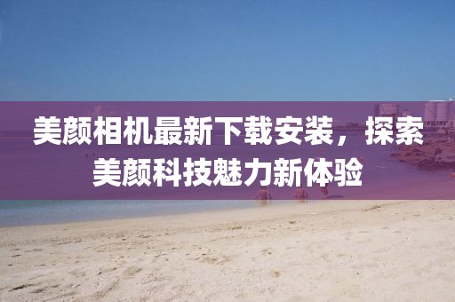 美顏相機(jī)最新下載安裝，探索美顏科技魅力新體驗(yàn)