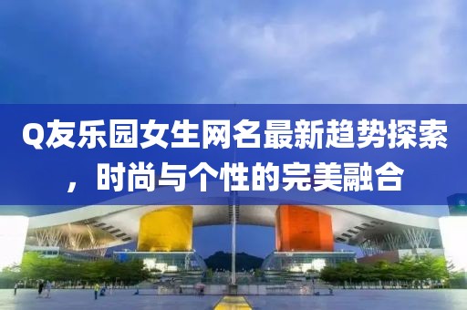 Q友樂園女生網(wǎng)名最新趨勢探索，時(shí)尚與個(gè)性的完美融合