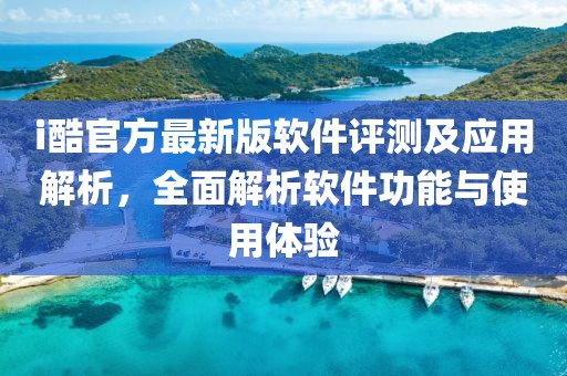 i酷官方最新版軟件評測及應(yīng)用解析，全面解析軟件功能與使用體驗(yàn)