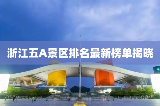 浙江五A景區(qū)排名最新榜單揭曉