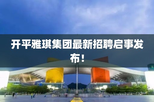開平雅琪集團(tuán)最新招聘啟事發(fā)布！