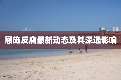 恩施反腐最新動(dòng)態(tài)及其深遠(yuǎn)影響