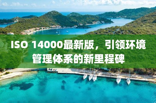ISO 14000最新版，引領(lǐng)環(huán)境管理體系的新里程碑