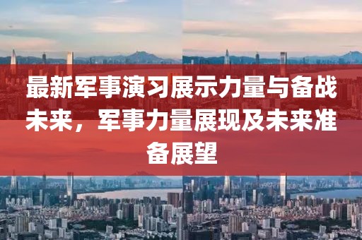 最新軍事演習(xí)展示力量與備戰(zhàn)未來，軍事力量展現(xiàn)及未來準(zhǔn)備展望