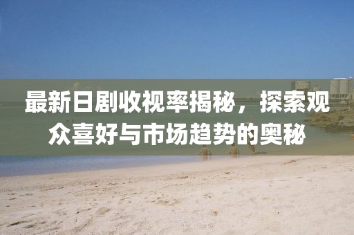 最新日劇收視率揭秘，探索觀眾喜好與市場(chǎng)趨勢(shì)的奧秘