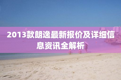 2013款朗逸最新報(bào)價(jià)及詳細(xì)信息資訊全解析