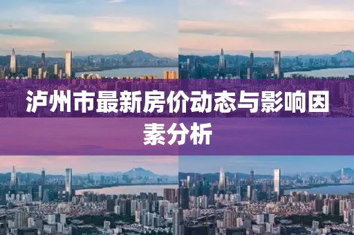 瀘州市最新房?jī)r(jià)動(dòng)態(tài)與影響因素分析