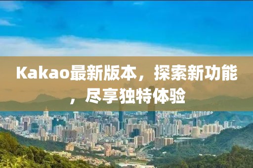 Kakao最新版本，探索新功能，盡享獨(dú)特體驗(yàn)