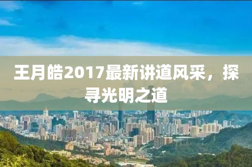 王月皓2017最新講道風(fēng)采，探尋光明之道