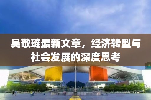 吳敬璉最新文章，經(jīng)濟(jì)轉(zhuǎn)型與社會(huì)發(fā)展的深度思考