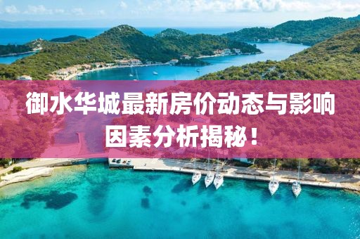 御水華城最新房價動態(tài)與影響因素分析揭秘！