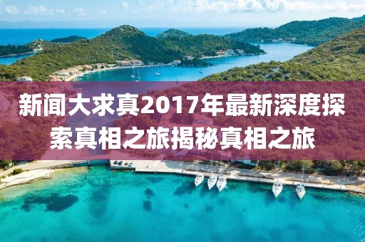 新聞大求真2017年最新深度探索真相之旅揭秘真相之旅