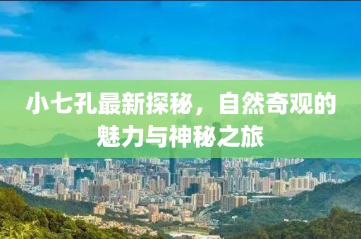 小七孔最新探秘，自然奇觀的魅力與神秘之旅