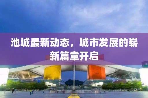 池城最新動態(tài)，城市發(fā)展的嶄新篇章開啟