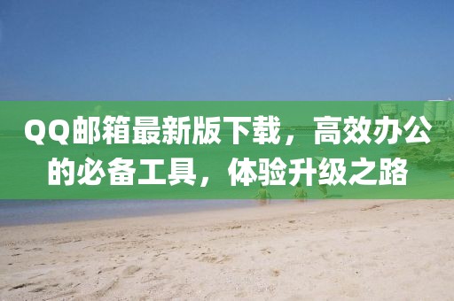 QQ郵箱最新版下載，高效辦公的必備工具，體驗(yàn)升級(jí)之路