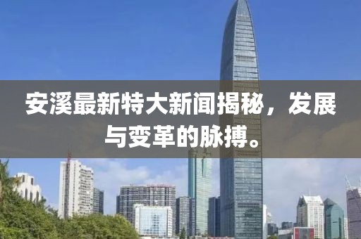 安溪最新特大新聞揭秘，發(fā)展與變革的脈搏。