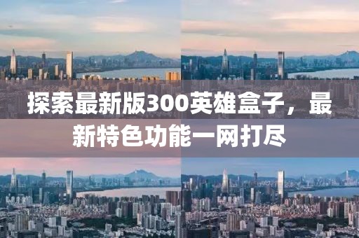 探索最新版300英雄盒子，最新特色功能一網(wǎng)打盡
